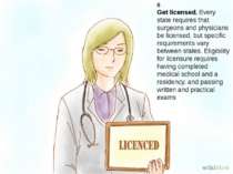 6 Get licensed. Every state requires that surgeons and physicians be licensed...