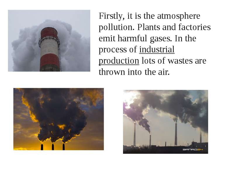 Firstly, it is the atmosphere pollution. Plants and factories emit harmful ga...