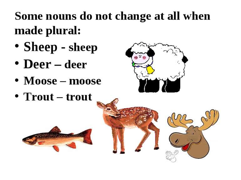 Some nouns do not change at all when made plural: Sheep - sheep Deer – deer M...