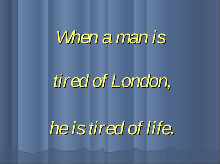 When a man is tired of London, he is tired of life.
