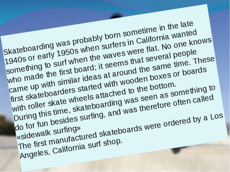 Skateboarding was probably born sometime in the late 1940s or early 1950s whe...