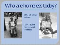 Who are homeless today? 15% - US military veterans 10% - suffer from mental i...