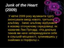 Junk of the Heart  (2009) У квітні 2009 року музиканти гурту анонсували вихід...