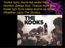 Назва гурту пішла від назви пісні «Kooks» Девіда Боуї. Перша пісня яку зіграв...