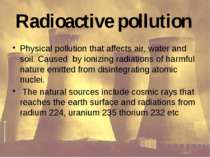 Radioactive pollution Physical pollution that affects air, water and soil. Ca...