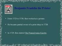 Benjamin Franklin the Printer From 1723 to 1730, Ben worked as a printer. He ...