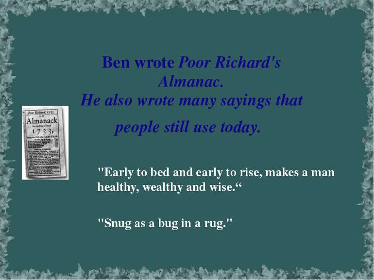 Ben wrote Poor Richard's Almanac. He also wrote many sayings that people stil...