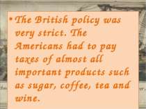 The British policy was very strict. The Americans had to pay taxes of almost ...