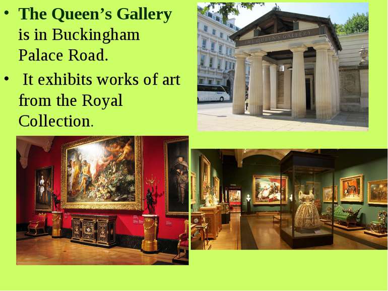 The Queen’s Gallery is in Buckingham Palace Road. It exhibits works of art fr...