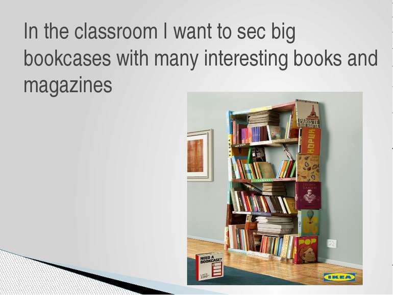 In the classroom I want to sec big bookcases with many interesting books and ...