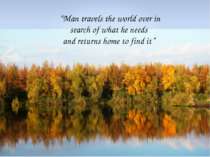 “Man travels the world over in search of what he needs and returns home to fi...