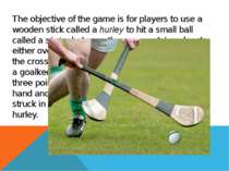 The objective of the game is for players to use a wooden stick called a hurle...
