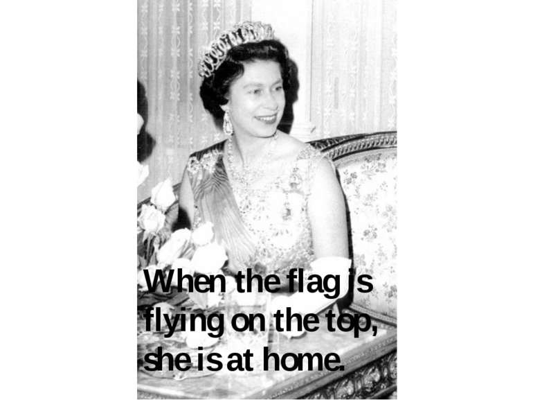 When the flag is flying on the top, she is at home.