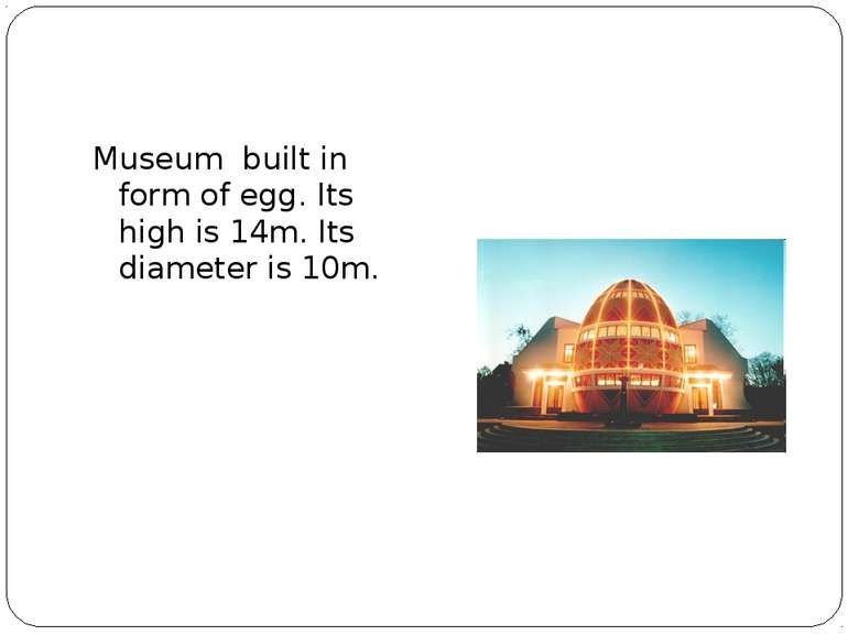 Museum built in form of egg. Its high is 14m. Its diameter is 10m.