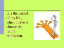 It is the period of my life, when I have to choose the future profession. 