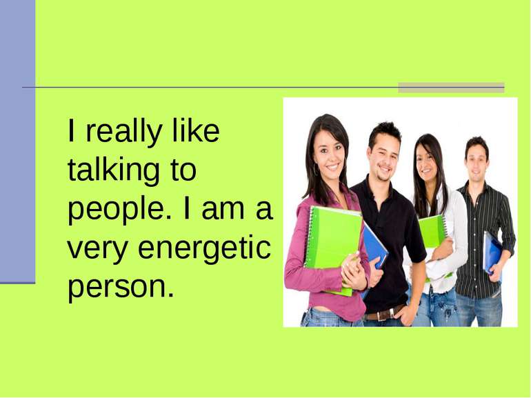 I really like talking to people. I am a very energetic person.