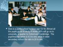 Eton is a public school for boys age 13-18. Almost all the pupils go on to st...