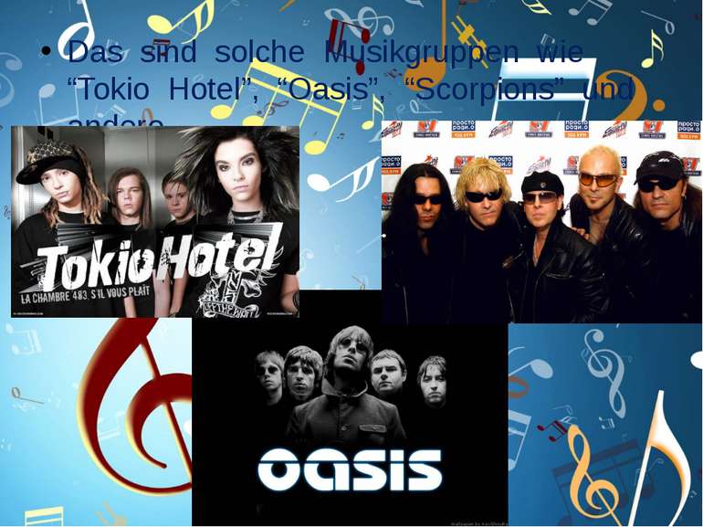 Das sind solche Musikgruppen wie “Tokio Hotel”, “Oasis”, “Scorpions” und andere