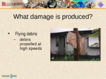 What damage is produced? Flying debris debris propelled at high speeds