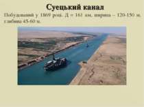 Суецький канал Побудований у 1869 році. Д = 161 км, ширина – 120-150 м, глиби...