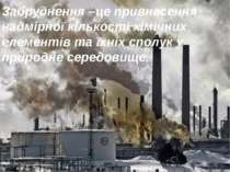 Забруднення –це привнесення надмірної кількості хімічних елементів та їхніх с...