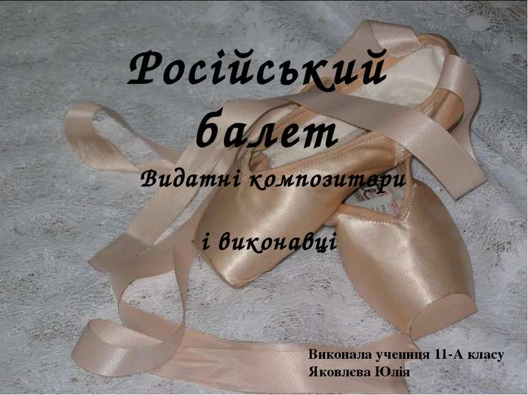 Російський балет Видатні композитори і виконавці Виконала учениця 11-А класу ...