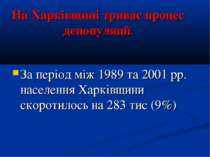 На Харківщині триває процес депопуляції. За період між 1989 та 2001 рр. насел...