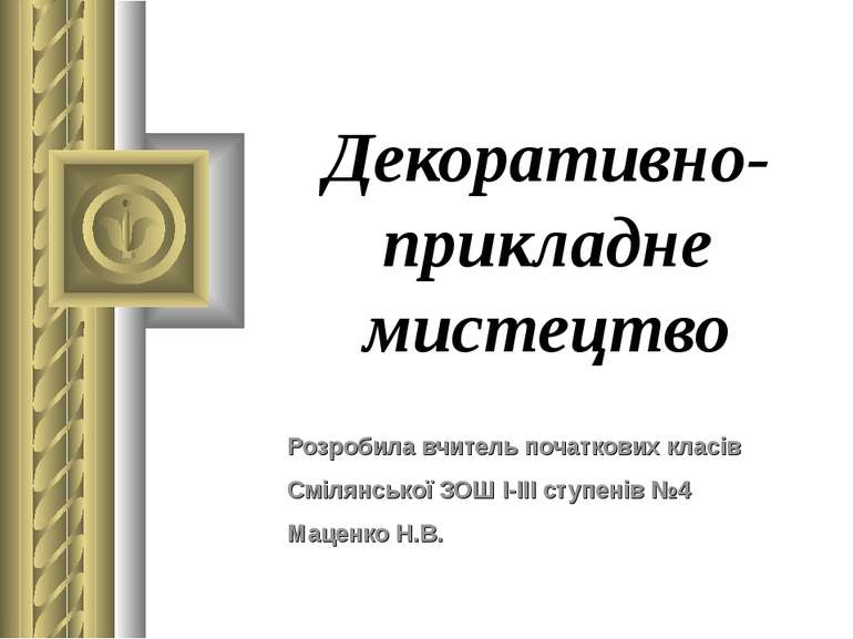 Декоративно-прикладне мистецтво Розробила вчитель початкових класів Смілянськ...