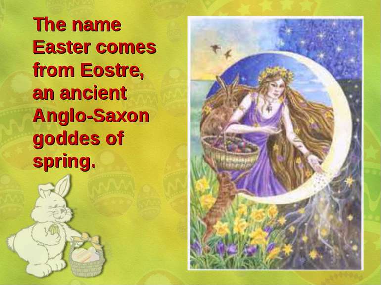 The name Easter comes from Eostre, an ancient Anglo-Saxon goddes of spring.