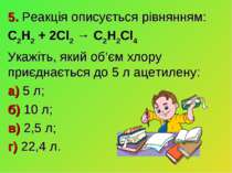 5. Реакція описується рівнянням: C2H2 + 2Cl2 → C2H2Cl4 Укажіть, який об’єм хл...