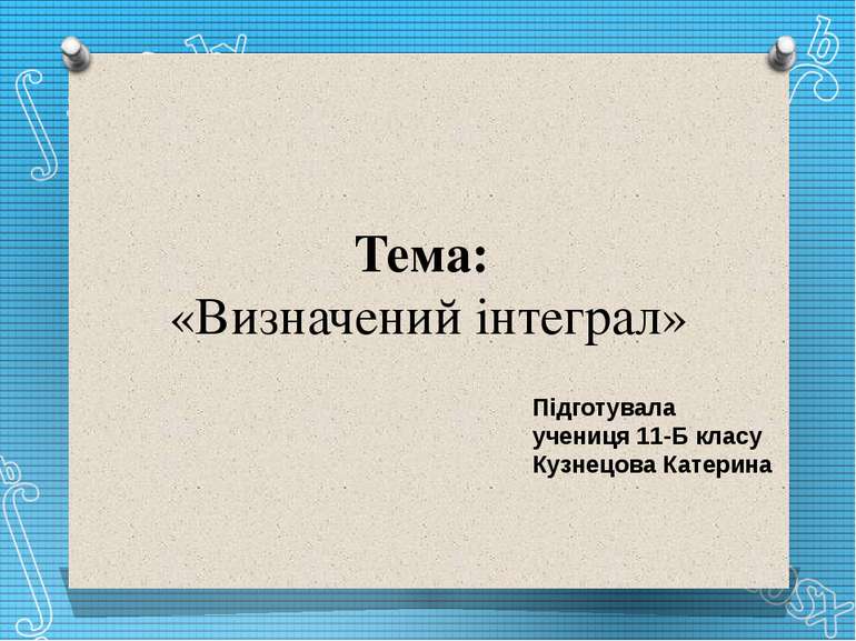 Тема: «Визначений інтеграл» Підготувала учениця 11-Б класу Кузнецова Катерина