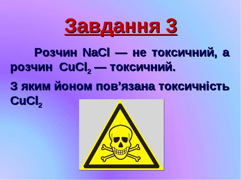 Завдання 3 Розчин NaCl — не токсичний, а розчин CuCl2 — токсичний. З яким йон...