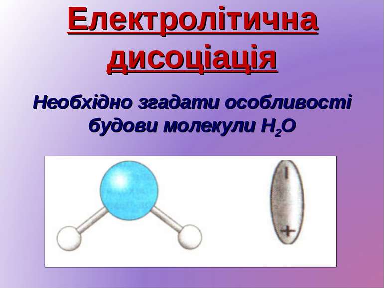 Електролітична дисоціація Необхідно згадати особливості будови молекули H2O