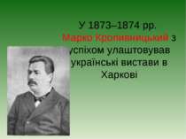 У 1873–1874 рр. Марко Кропивницький з успіхом улаштовував українські вистави ...