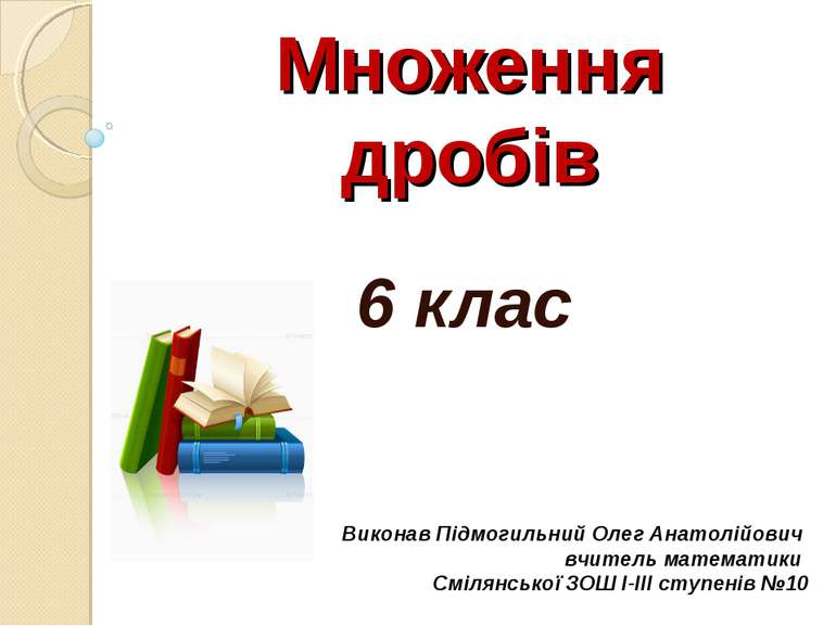 Множення дробів 6 клас Виконав Підмогильний Олег Анатолійович вчитель математ...