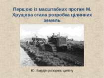 Першою із масштабних прогам М. Хрущова стала розробка цілинних земель Ю. Бирд...