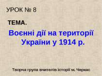 УРОК № 8 ТЕМА. Воєнні дії на території України у 1914 р. Творча група вчителі...