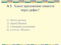 А 5.  Какое приложение пишется через дефис? 1)  Волга (речка) 2)  (врач) Иван...