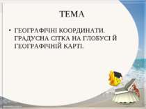 ТЕМА ГЕОГРАФІЧНІ КООРДИНАТИ. ГРАДУСНА СІТКА НА ГЛОБУСІ Й ГЕОГРАФІЧНІЙ КАРТІ.