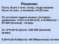Решение: Пусть было х млн. татар, тогда казаков было 2х млн., а поляков х+0,0...