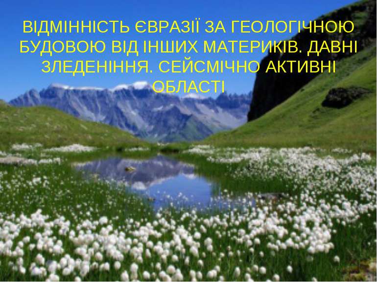 ВІДМІННІСТЬ ЄВРАЗІЇ ЗА ГЕОЛОГІЧНОЮ БУДОВОЮ ВІД ІНШИХ МАТЕРИКІВ. ДАВНІ ЗЛЕДЕНІ...