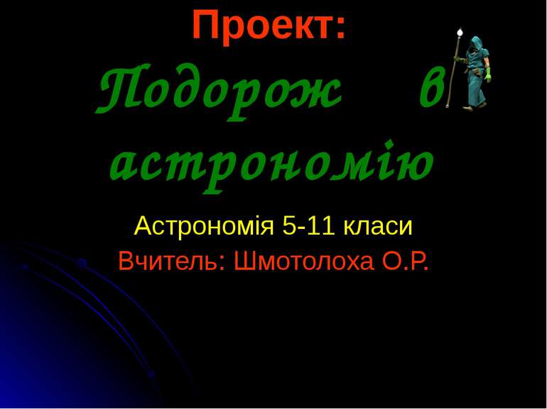 Проект: Подорож в астрономію Астрономія 5-11 класи Вчитель: Шмотолоха О.Р.