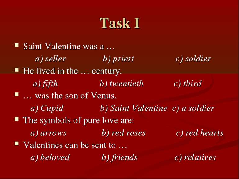 Task I Saint Valentine was a … a) seller b) priest c) soldier He lived in the...