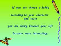 If you are chosen a hobby according to your character and taste you are lucky...