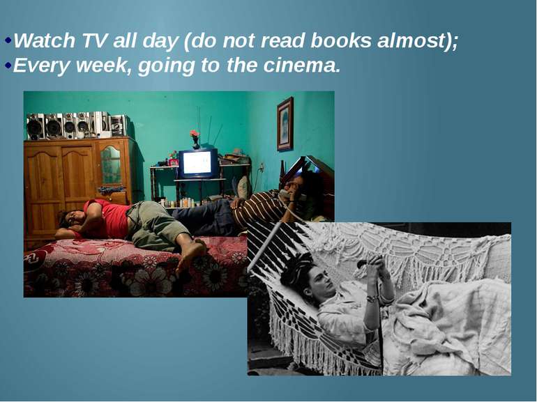 Watch TV all day (do not read books almost); Every week, going to the cinema.