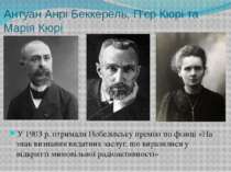 Антуан Анрі Беккерель, П'єр Кюрі та Марія Кюрі У 1903 р. отримали Нобелівську...