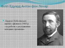 Філіп Едуард Антон фон Ленар Лауреат Нобелівської премії з фізики в 1905 р. «...