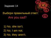 Задание 14 Выбери правильный ответ: Are you sad? 1) No, she isn’t. 2) No, I a...