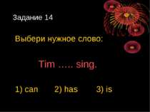 Задание 14 Выбери нужное слово: Tim ….. sing. 1) can 2) has 3) is