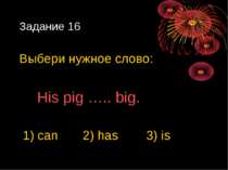 Задание 16 Выбери нужное слово: His pig ….. big. 1) can 2) has 3) is